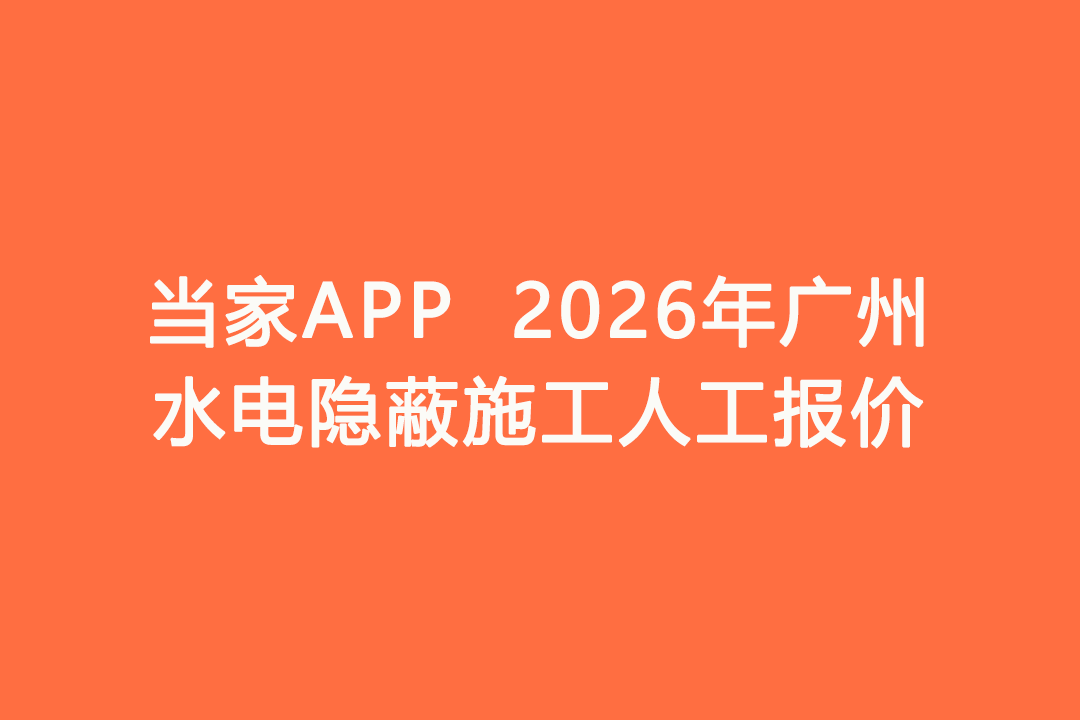 026年广州水电隐蔽施工人工报价｜当家APP水电工价明细