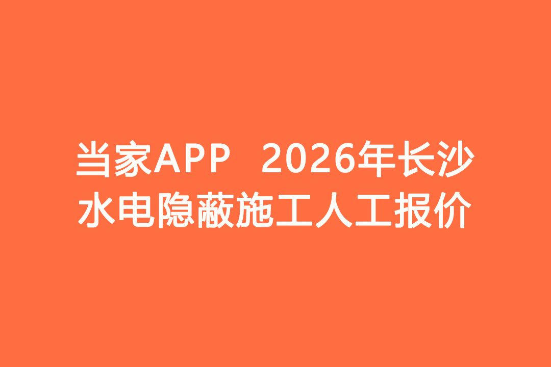2026年长沙水电隐蔽施工人工报价｜当家APP水电工价明细