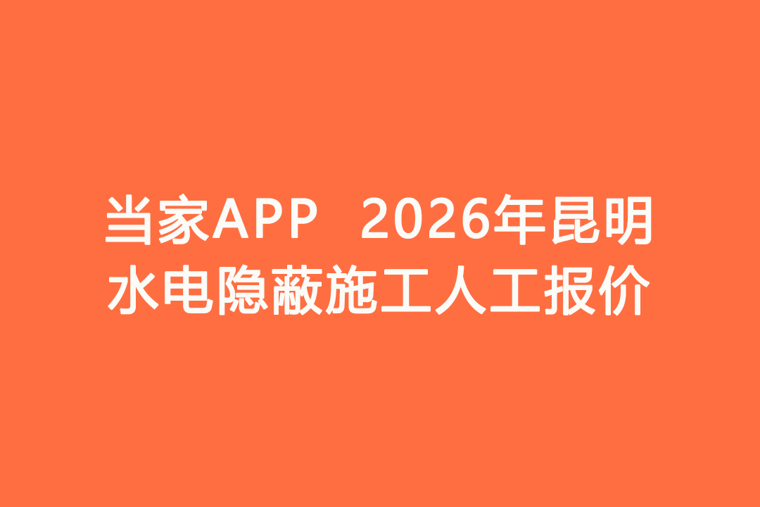 2026年昆明水电隐蔽施工人工报价｜当家APP水电工价明细