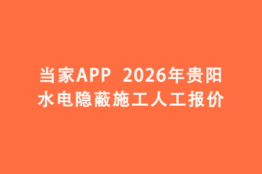 2026年贵阳水电隐蔽施工人工报价｜当家APP水电工价明细