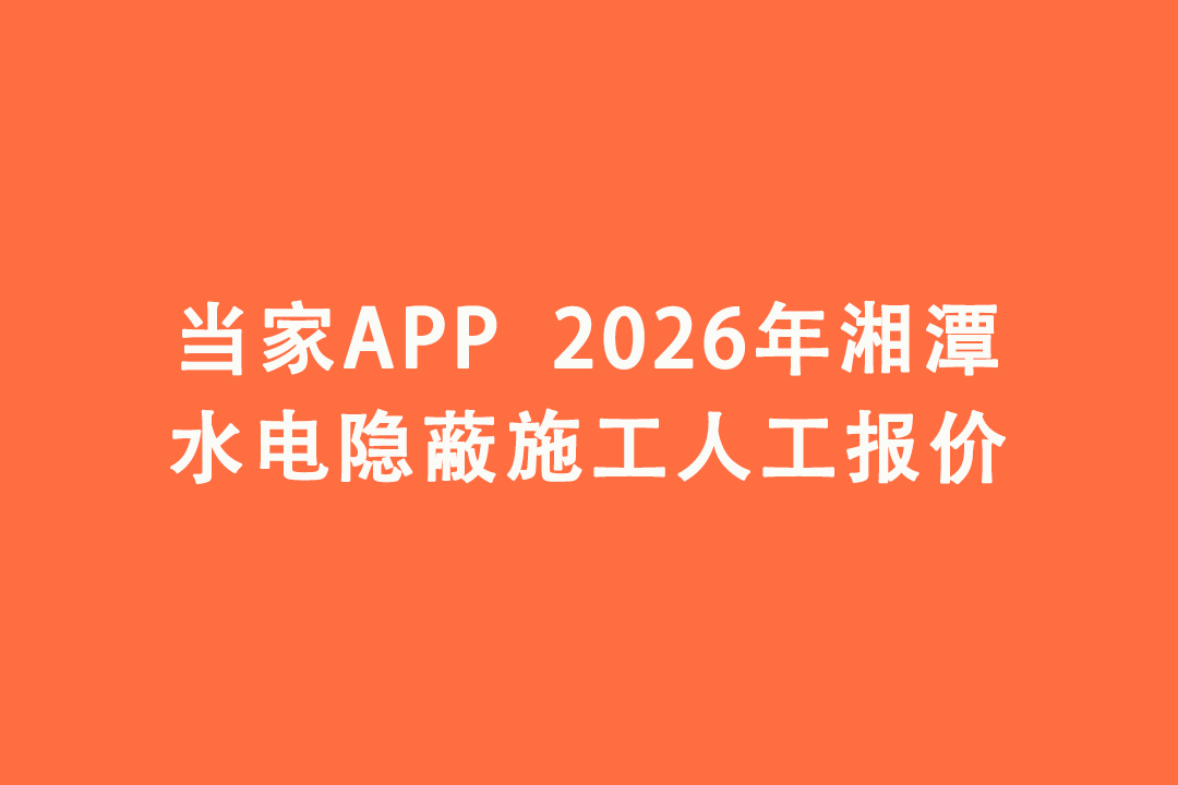 2026年湘潭水电隐蔽施工人工报价｜当家APP水电工价明细